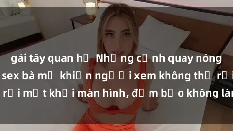 gái tây quan hệ Những cảnh quay nóng bỏng trong phim sex bà mẹ khiến người xem không thể rời mắt khỏi màn hình, đảm bảo không làm bạn thất vọng!