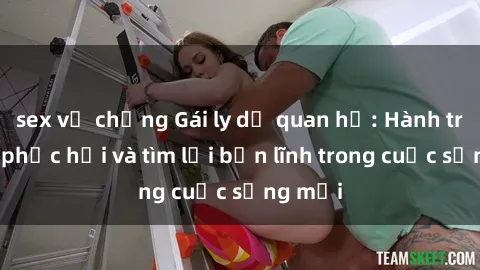 sex vợ chồng Gái ly dị quan hệ: Hành trình tự phục hồi và tìm lại bản lĩnh trong cuộc sống mới