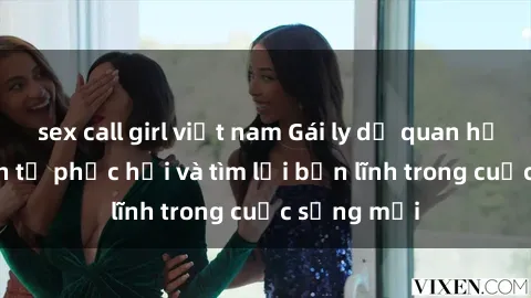 sex call girl việt nam Gái ly dị quan hệ: Hành trình tự phục hồi và tìm lại bản lĩnh trong cuộc sống mới