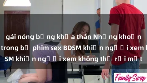 gái nóng bỏng khỏa thân Những khoảnh khắc hấp dẫn trong bộ phim sex BDSM khiến người xem không thể rời mắt