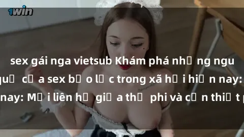 sex gái nga vietsub Khám phá những nguyên nhân và hậu quả của sex bạo lực trong xã hội hiện nay: Mối liên hệ giữa thị phi và cần thiết phải ngăn chặn.