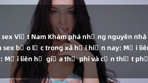 sex Việt Nam Khám phá những nguyên nhân và hậu quả của sex bạo lực trong xã hội hiện nay: Mối liên hệ giữa thị phi và cần thiết phải ngăn chặn.