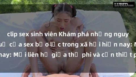 clip sex sinh viên Khám phá những nguyên nhân và hậu quả của sex bạo lực trong xã hội hiện nay: Mối liên hệ giữa thị phi và cần thiết phải ngăn chặn.