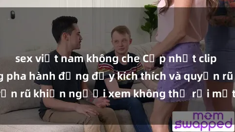 sex việt nam không che Cập nhật clip nóng BDSM: Những pha hành động đầy kích thích và quyến rũ khiến người xem không thể rời mắt. Đừng bỏ lỡ!