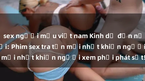 sex người mẫu việt nam Kinh dị đến nỗi không thể tin nổi: Phim sex tra tấn mới nhất khiến người xem phải phát sốt!