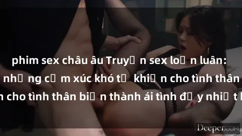 phim sex châu âu Truyện sex loạn luân: Bí mật gia đình và những cảm xúc khó tả khiến cho tình thân biến thành ái tình đầy nhiệt huyết