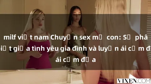 milf việt nam Chuyện sex mẹ con: Sự phân biệt giữa tình yêu gia đình và luyến ái cấm địa