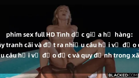 phim sex full HD Tình dục giữa họ hàng: Những sự kiện gây tranh cãi và đặt ra nhiều câu hỏi về đạo đức và quy định trong xã hội.