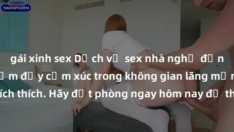 gái xinh sex Dịch vụ sex nhà nghỉ đẳng cấp: Trải nghiệm đầy cảm xúc trong không gian lãng mạn, đầy kích thích. Hãy đặt phòng ngay hôm nay để thỏa mãn khát khao của bạn!