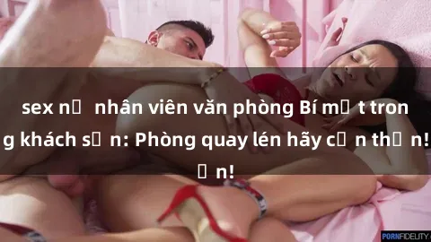 sex nữ nhân viên văn phòng Bí mật trong khách sạn: Phòng quay lén hãy cẩn thận!