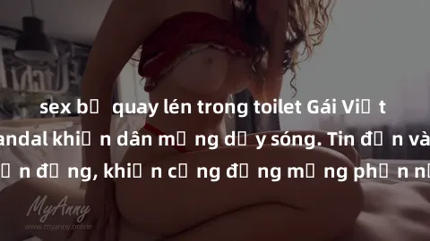 sex bị quay lén trong toilet Gái Việt bị lộ clip sex, scandal khiến dân mạng dậy sóng. Tin đồn và đoạn video gây chấn động, khiến cộng đồng mạng phẫn nộ và lo lắng. Bi kịch ẩn sau bức màn đen tối của 