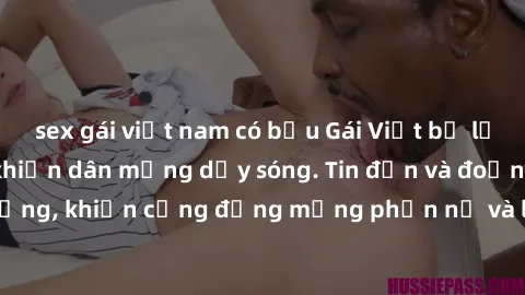sex gái việt nam có bầu Gái Việt bị lộ clip sex, scandal khiến dân mạng dậy sóng. Tin đồn và đoạn video gây chấn động, khiến cộng đồng mạng phẫn nộ và lo lắng. Bi kịch ẩn sau bức màn đen tối của thế g