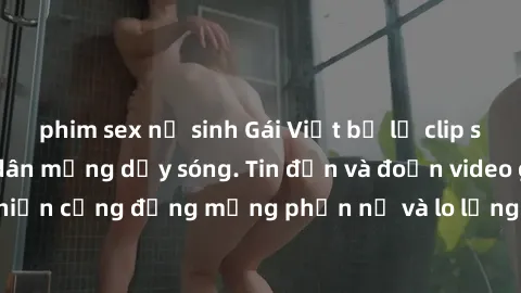 phim sex nữ sinh Gái Việt bị lộ clip sex, scandal khiến dân mạng dậy sóng. Tin đồn và đoạn video gây chấn động, khiến cộng đồng mạng phẫn nộ và lo lắng. Bi kịch ẩn sau bức màn đen tối của thế giới ảo.