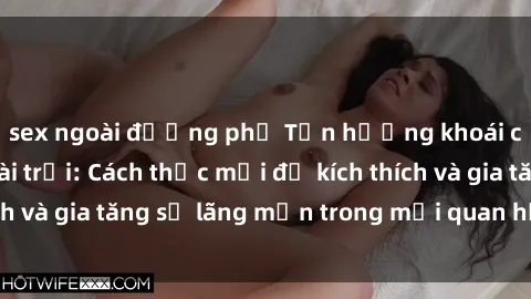 sex ngoài đường phố Tận hưởng khoái cảm với sex ngoài trời: Cách thức mới để kích thích và gia tăng sự lãng mạn trong mối quan hệ của bạn!