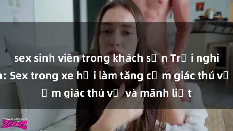 sex sinh viên trong khách sạn Trải nghiệm hứa hẹn: Sex trong xe hơi làm tăng cảm giác thú vị và mãnh liệt