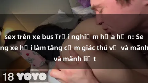 sex trên xe bus Trải nghiệm hứa hẹn: Sex trong xe hơi làm tăng cảm giác thú vị và mãnh liệt