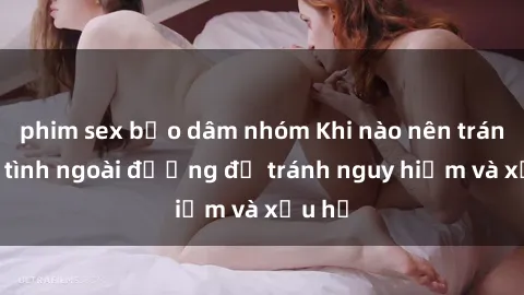 phim sex bạo dâm nhóm Khi nào nên tránh làm tình ngoài đường để tránh nguy hiểm và xấu hổ