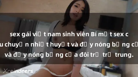 sex gái việt nam sinh viên Bí mật sex công viên: Những câu chuyện nhiệt huyết và đầy nóng bỏng của đôi trẻ trẻ trung.