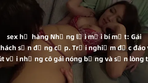 sex họ hàng Những lời mời bí mật: Gái Việt làm tình ở khách sạn đẳng cấp. Trải nghiệm độc đáo và cuốn hút với những cô gái nóng bỏng và sẵn lòng thỏa mãn mọi nhu cầu của bạn.