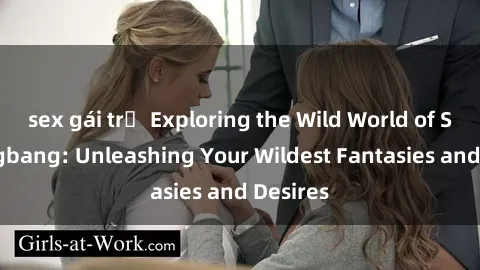 sex gái trẻ Exploring the Wild World of Sex Gangbang: Unleashing Your Wildest Fantasies and Desires