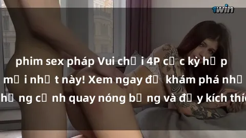 phim sex pháp Vui chơi 4P cực kỳ hấp dẫn trong phim sex mới nhất này! Xem ngay để khám phá những cảnh quay nóng bỏng và đầy kích thích của bộ phim này!