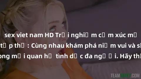 sex viet nam HD Trải nghiệm cảm xúc mới mẻ với làm tình tập thể: Cùng nhau khám phá niềm vui và sự mãnh liệt trong mối quan hệ tình dục đa người. Hãy thử ngay để biết cảm giác thú vị này!