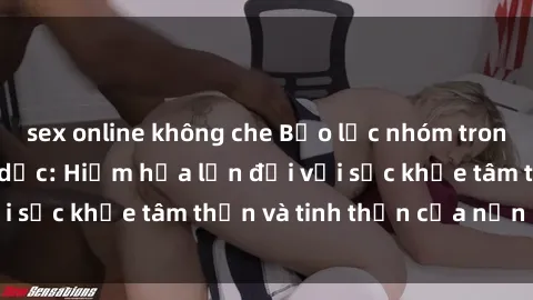 sex online không che Bạo lực nhóm trong các hành vi tình dục: Hiểm họa lớn đối với sức khỏe tâm thần và tinh thần của nạn nhân.