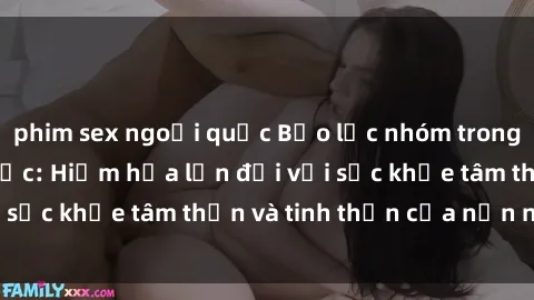 phim sex ngoại quốc Bạo lực nhóm trong các hành vi tình dục: Hiểm họa lớn đối với sức khỏe tâm thần và tinh thần của nạn nhân.
