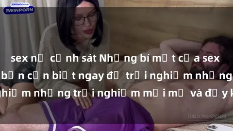sex nữ cảnh sát Những bí mật của sex nhóm không che mà bạn cần biết ngay để trải nghiệm những trải nghiệm mới mẻ và đầy kích thích.