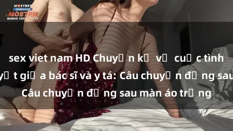 sex viet nam HD Chuyện kể về cuộc tình đầy nhiệt huyết giữa bác sĩ và y tá: Câu chuyện đằng sau màn áo trắng
