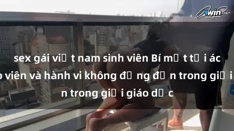 sex gái việt nam sinh viên Bí mật tội ác: Sex giáo viên và hành vi không đứng đắn trong giới giáo dục