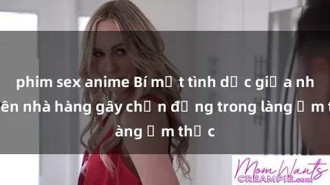 phim sex anime Bí mật tình dục giữa nhân viên nhà hàng gây chấn động trong làng ẩm thực