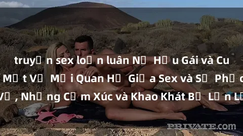 truyện sex loạn luân Nữ Hầu Gái và Cuộc Sống Của Họ: Bí Mật Về Mối Quan Hệ Giữa Sex và Sự Phục Vụ, Những Cảm Xúc và Khao Khát Bị Lẫn Lộn Trong Lĩnh Vực Này.