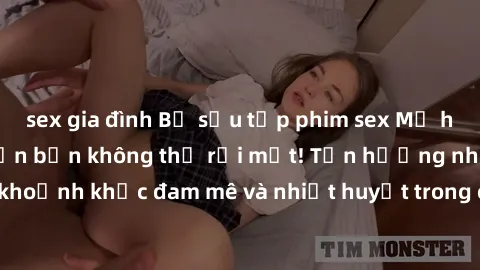 sex gia đình Bộ sưu tập phim sex Mỹ hot nhất năm nay khiến bạn không thể rời mắt! Tận hưởng những khoảnh khắc đam mê và nhiệt huyết trong các tác phẩm nóng bỏng này!