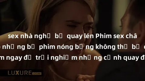 sex nhà nghỉ bị quay lén Phim sex châu Âu đỉnh cao: Top những bộ phim nóng bỏng không thể bỏ qua! Xem ngay để trải nghiệm những cảnh quay đầy kích thích và cuồng nhiệt.