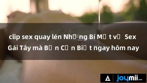clip sex quay lén Những Bí Mật về Sex Gái Tây mà Bạn Cần Biết ngay hôm nay