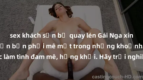 sex khách sạn bị quay lén Gái Nga xinh đẹp, tài năng khiến bạn phải mê mệt trong những khoảnh khắc làm tình đam mê, hứng khởi. Hãy trải nghiệm cùng họ ngay hôm nay!