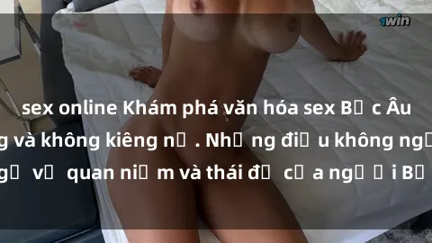 sex online Khám phá văn hóa sex Bắc Âu: Sự tự do, đa dạng và không kiêng nể. Những điều không ngờ về quan niệm và thái độ của người Bắc Âu đối với tình dục.