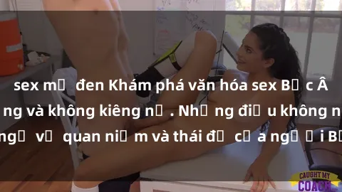 sex mỹ đen Khám phá văn hóa sex Bắc Âu: Sự tự do, đa dạng và không kiêng nể. Những điều không ngờ về quan niệm và thái độ của người Bắc Âu đối với tình dục.