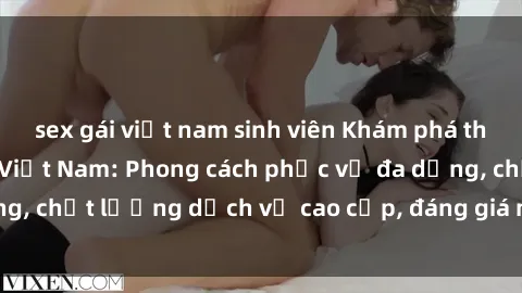 sex gái việt nam sinh viên Khám phá thế giới của gái gọi Việt Nam: Phong cách phục vụ đa dạng, chất lượng dịch vụ cao cấp, đáng giá mọi khoản chi phí