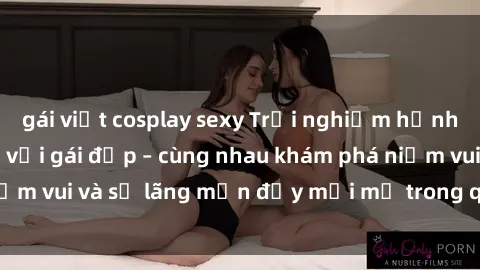 gái việt cosplay sexy Trải nghiệm hạnh phúc khi làm tình với gái đẹp – cùng nhau khám phá niềm vui và sự lãng mạn đầy mới mẻ trong quan hệ của bạn.