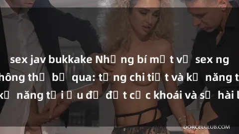 sex jav bukkake Những bí mật về sex người lớn mà bạn không thể bỏ qua: từng chi tiết và kỹ năng tối ưu để đạt cực khoái và sự hài lòng tối đa.