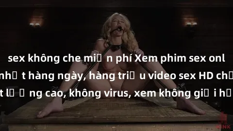 sex không che miễn phí Xem phim sex online miễn phí, cập nhật hàng ngày, hàng triệu video sex HD chất lượng cao, không virus, xem không giới hạn, hoàn toàn miễn phí.