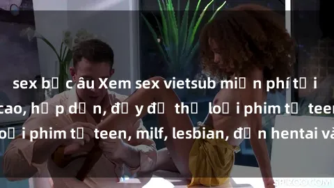 sex bắc âu Xem sex vietsub miễn phí tại nhà, độ phân giải cao, hấp dẫn, đầy đủ thể loại phim từ teen, milf, lesbian, đến hentai và jav.