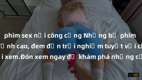 phim sex nơi công cộng Những bộ phim sex không che HD đỉnh cao, đem đến trải nghiệm tuyệt vời cho người xem.Đón xem ngay để khám phá những cảnh quay đẹp mắt và kích thích.