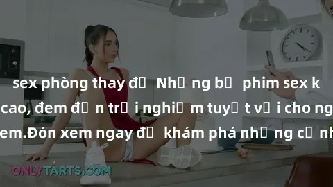 sex phòng thay đồ Những bộ phim sex không che HD đỉnh cao, đem đến trải nghiệm tuyệt vời cho người xem.Đón xem ngay để khám phá những cảnh quay đẹp mắt và kích thích.