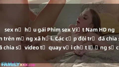 sex nữ hầu gái Phim sex Việt Nam HD ngày càng phổ biến trên mạng xã hội. Các cặp đôi trẻ đã chia sẻ video tự quay với chất lượng sắc nét, gợi cảm.