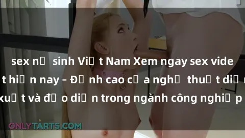 sex nữ sinh Việt Nam Xem ngay sex video Việt Nam hot nhất hiện nay – Đỉnh cao của nghệ thuật diễn xuất và đạo diễn trong ngành công nghiệp phim người lớn tại đây!