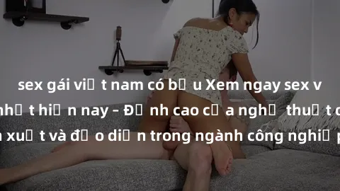 sex gái việt nam có bầu Xem ngay sex video Việt Nam hot nhất hiện nay – Đỉnh cao của nghệ thuật diễn xuất và đạo diễn trong ngành công nghiệp phim người lớn tại đây!