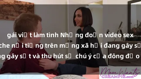 gái việt làm tình Những đoạn video sex Việt Nam không che nổi tiếng trên mạng xã hội đang gây sốt và thu hút sự chú ý của đông đảo người xem.